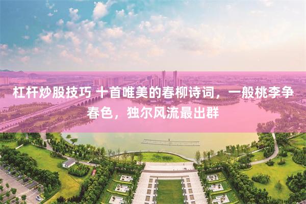 杠杆炒股技巧 十首唯美的春柳诗词，一般桃李争春色，独尔风流最出群