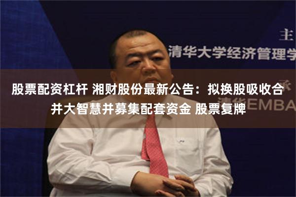 股票配资杠杆 湘财股份最新公告：拟换股吸收合并大智慧并募集配套资金 股票复牌