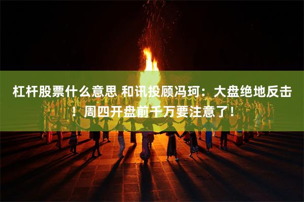 杠杆股票什么意思 和讯投顾冯珂：大盘绝地反击！周四开盘前千万要注意了！