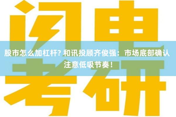 股市怎么加杠杆? 和讯投顾齐俊强：市场底部确认 注意低吸节奏！