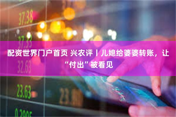 配资世界门户首页 兴农评丨儿媳给婆婆转账，让“付出”被看见