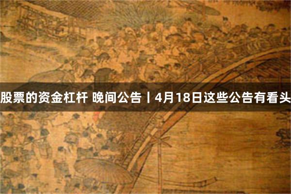 股票的资金杠杆 晚间公告丨4月18日这些公告有看头