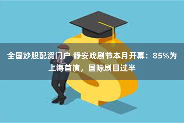 全国炒股配资门户 静安戏剧节本月开幕：85%为上海首演，国际剧目过半