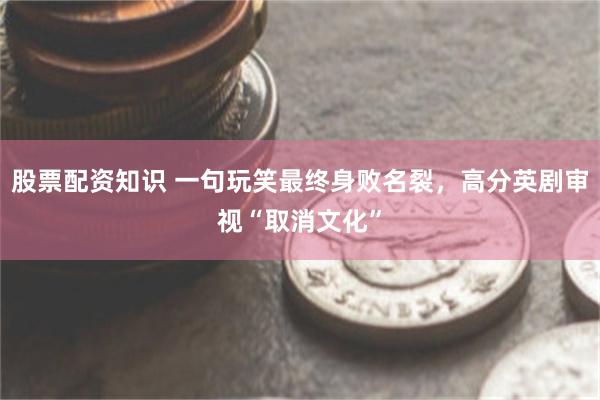 股票配资知识 一句玩笑最终身败名裂，高分英剧审视“取消文化”