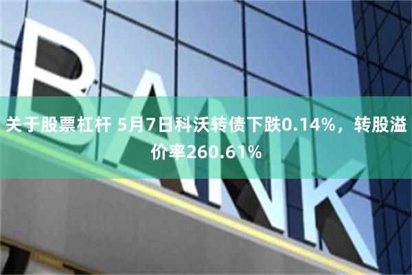 关于股票杠杆 5月7日科沃转债下跌0.14%，转股溢价率260.61%