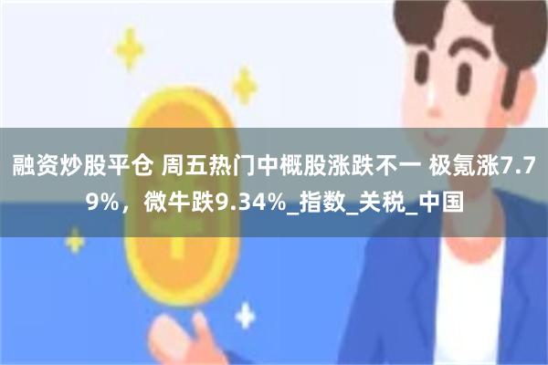 融资炒股平仓 周五热门中概股涨跌不一 极氪涨7.79%，微牛跌9.34%_指数_关税_中国