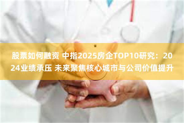 股票如何融资 中指2025房企TOP10研究：2024业绩承压 未来聚焦核心城市与公司价值提升