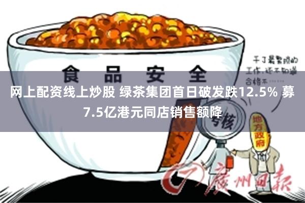网上配资线上炒股 绿茶集团首日破发跌12.5% 募7.5亿港元同店销售额降