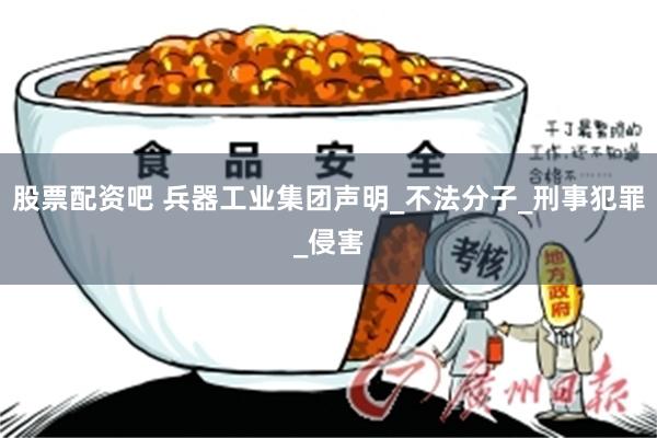 股票配资吧 兵器工业集团声明_不法分子_刑事犯罪_侵害
