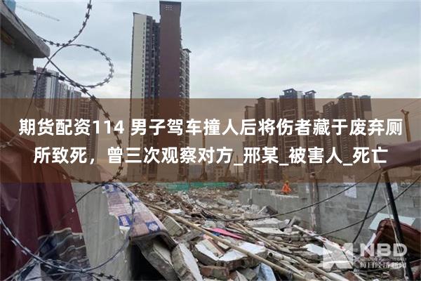 期货配资114 男子驾车撞人后将伤者藏于废弃厕所致死，曾三次观察对方_邢某_被害人_死亡