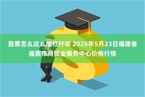 股票怎么这么加杠杆呢 2025年5月23日福建省福鼎市商贸业服务中心价格行情