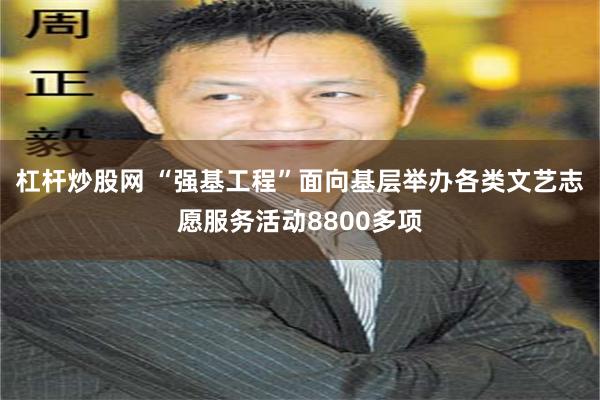 杠杆炒股网 “强基工程”面向基层举办各类文艺志愿服务活动8800多项