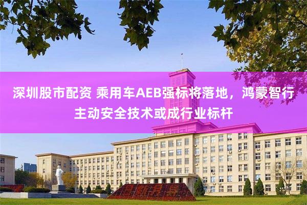 深圳股市配资 乘用车AEB强标将落地，鸿蒙智行主动安全技术或成行业标杆