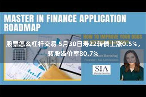 股票怎么杠杆交易 5月30日寿22转债上涨0.5%，转股溢价率80.7%