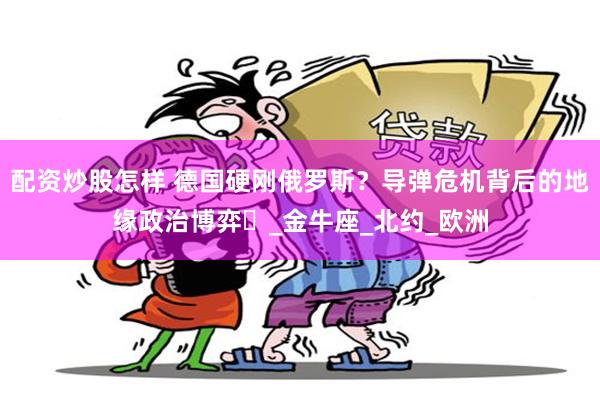 配资炒股怎样 德国硬刚俄罗斯？导弹危机背后的地缘政治博弈​_金牛座_北约_欧洲