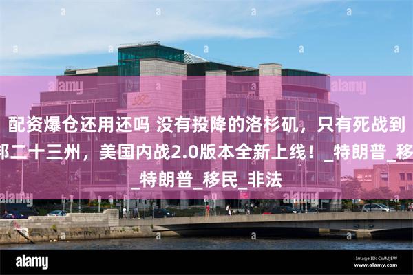 配资爆仓还用还吗 没有投降的洛杉矶，只有死战到底的联邦二十三州，美国内战2.0版本全新上线！_特朗普_移民_非法