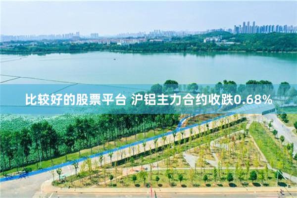 比较好的股票平台 沪铝主力合约收跌0.68%