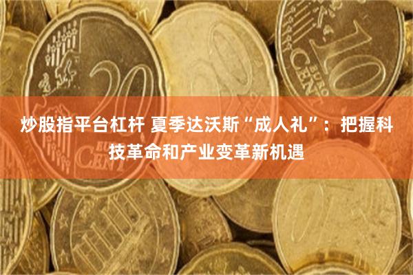 炒股指平台杠杆 夏季达沃斯“成人礼”：把握科技革命和产业变革新机遇