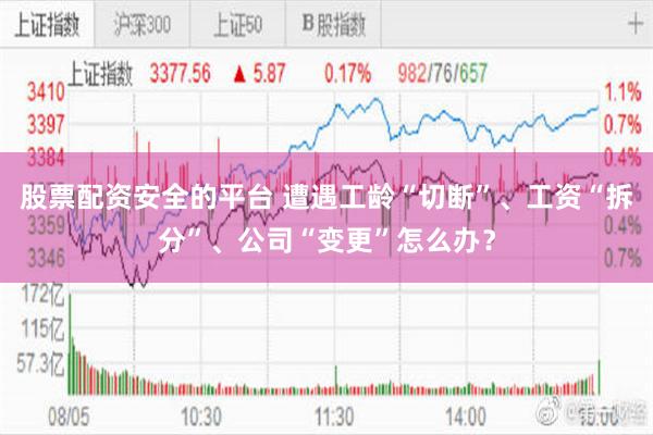 股票配资安全的平台 遭遇工龄“切断”、工资“拆分”、公司“变更”怎么办？