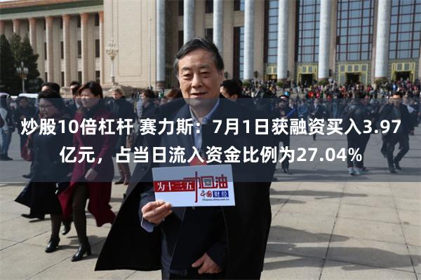炒股10倍杠杆 赛力斯：7月1日获融资买入3.97亿元，占当日流入资金比例为27.04%