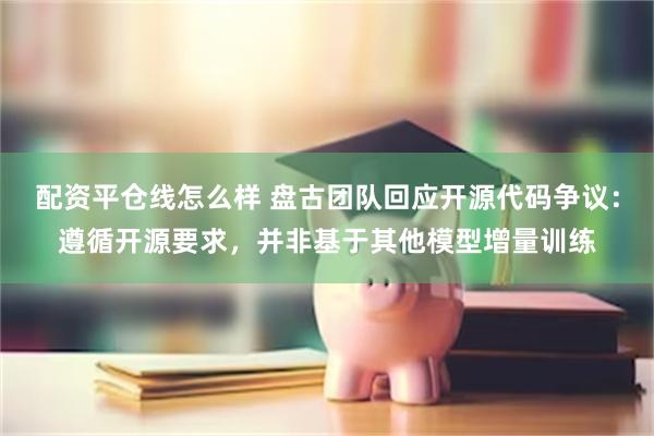 配资平仓线怎么样 盘古团队回应开源代码争议：遵循开源要求，并非基于其他模型增量训练