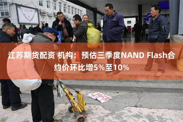 江苏期货配资 机构：预估三季度NAND Flash合约价环比增5%至10%
