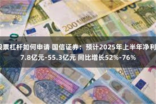 股票杠杆如何申请 国信证券：预计2025年上半年净利47.8亿元-55.3亿元 同比增长52%-76%