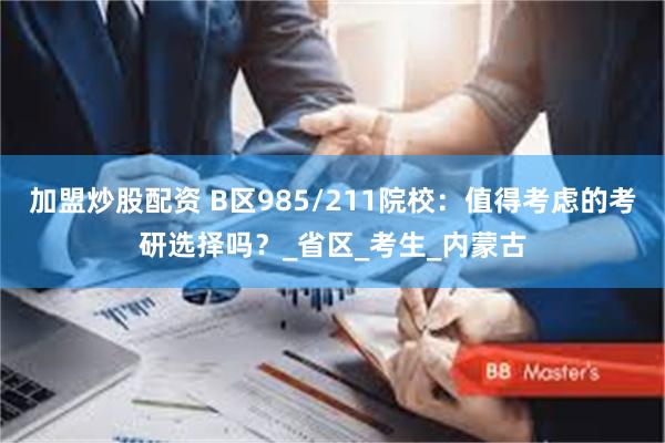 加盟炒股配资 B区985/211院校：值得考虑的考研选择吗？_省区_考生_内蒙古