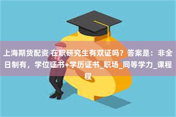 上海期货配资 在职研究生有双证吗？答案是：非全日制有，学位证书+学历证书_职场_同等学力_课程