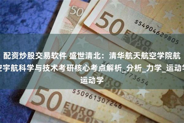 配资炒股交易软件 盛世清北：清华航天航空学院航空宇航科学与技术考研核心考点解析_分析_力学_运动学