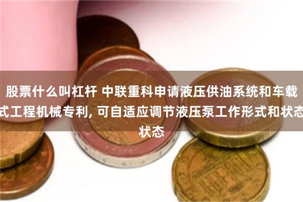 股票什么叫杠杆 中联重科申请液压供油系统和车载式工程机械专利, 可自适应调节液压泵工作形式和状态