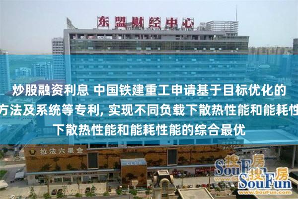 炒股融资利息 中国铁建重工申请基于目标优化的扇叶倾角调节方法及系统等专利, 实现不同负载下散热性能和能耗性能的综合最优