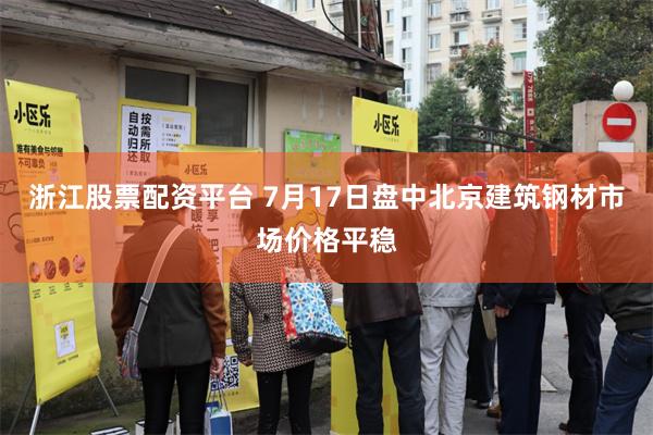 浙江股票配资平台 7月17日盘中北京建筑钢材市场价格平稳