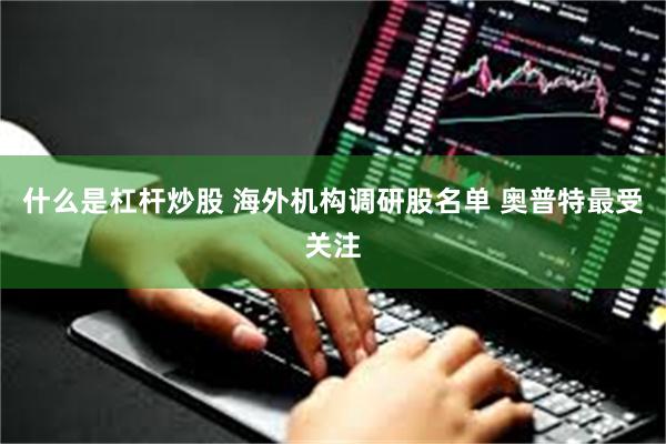 什么是杠杆炒股 海外机构调研股名单 奥普特最受关注