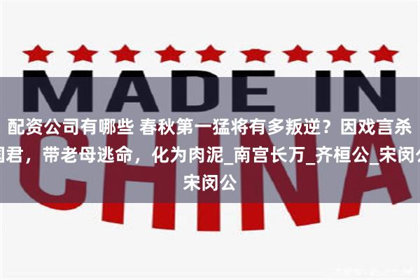 配资公司有哪些 春秋第一猛将有多叛逆？因戏言杀国君，带老母逃命，化为肉泥_南宫长万_齐桓公_宋闵公