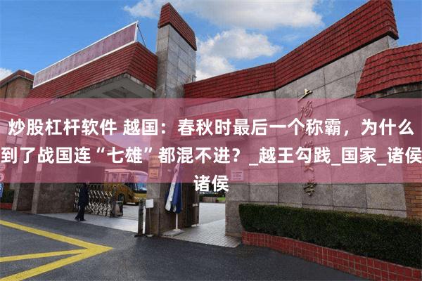 炒股杠杆软件 越国：春秋时最后一个称霸，为什么到了战国连“七雄”都混不进？_越王勾践_国家_诸侯
