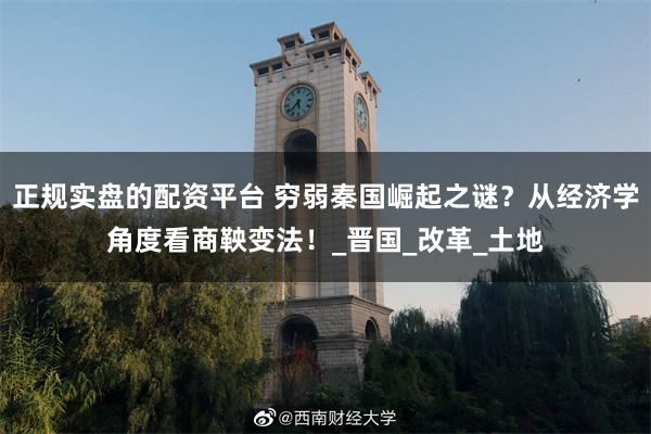 正规实盘的配资平台 穷弱秦国崛起之谜？从经济学角度看商鞅变法！_晋国_改革_土地