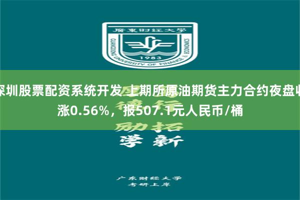 深圳股票配资系统开发 上期所原油期货主力合约夜盘收涨0.56%，报507.1元人民币/桶