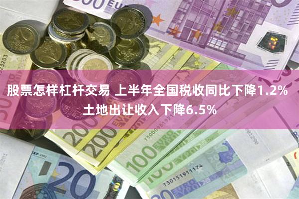 股票怎样杠杆交易 上半年全国税收同比下降1.2% 土地出让收入下降6.5%