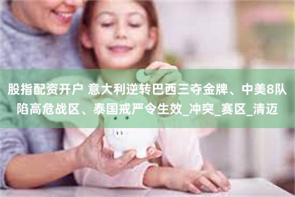 股指配资开户 意大利逆转巴西三夺金牌、中美8队陷高危战区、泰国戒严令生效_冲突_赛区_清迈