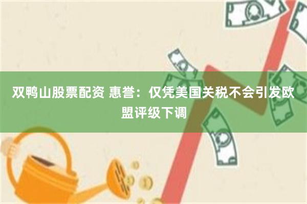 双鸭山股票配资 惠誉：仅凭美国关税不会引发欧盟评级下调