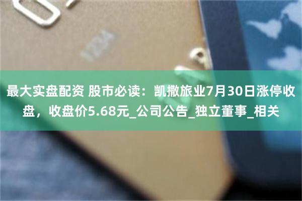 最大实盘配资 股市必读：凯撒旅业7月30日涨停收盘，收盘价5.68元_公司公告_独立董事_相关