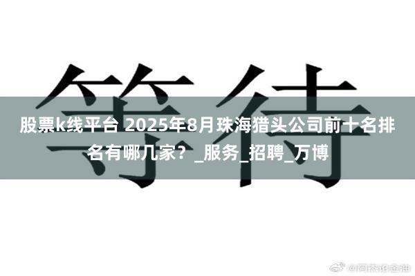 股票k线平台 2025年8月珠海猎头公司前十名排名有哪几家？_服务_招聘_万博