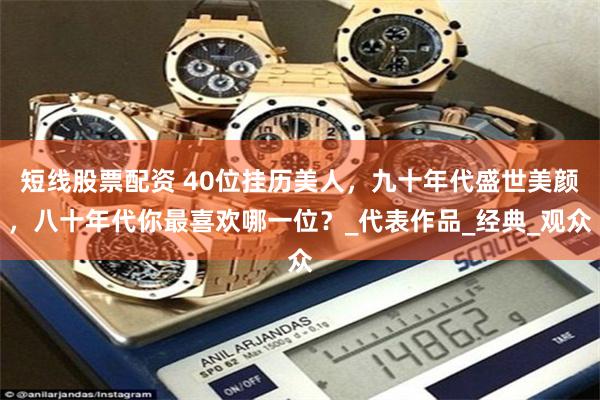 短线股票配资 40位挂历美人，九十年代盛世美颜，八十年代你最喜欢哪一位？_代表作品_经典_观众