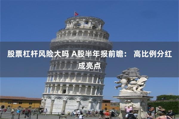 股票杠杆风险大吗 A股半年报前瞻： 高比例分红成亮点