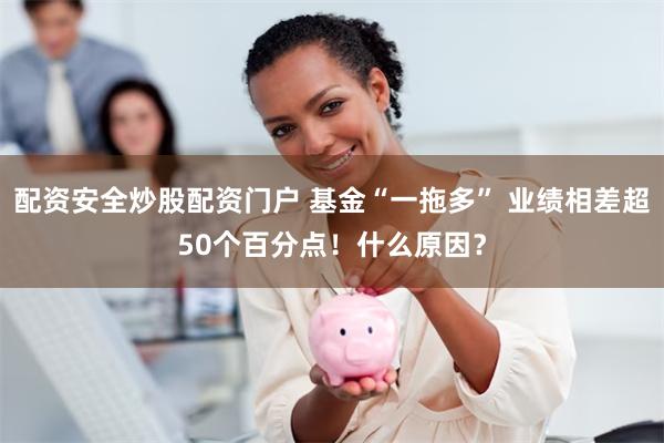 配资安全炒股配资门户 基金“一拖多” 业绩相差超50个百分点！什么原因？