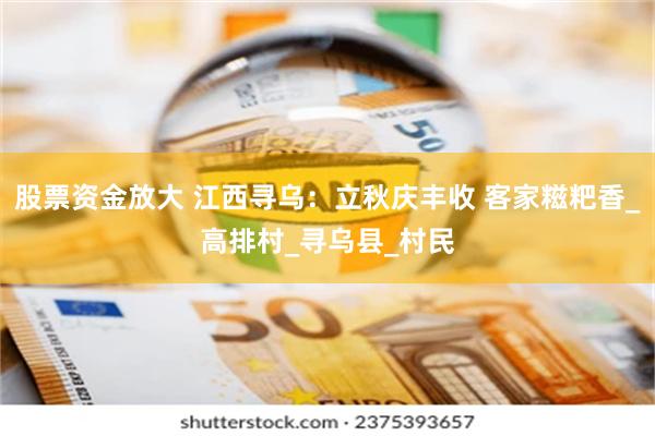 股票资金放大 江西寻乌：立秋庆丰收 客家糍粑香_高排村_寻乌县_村民