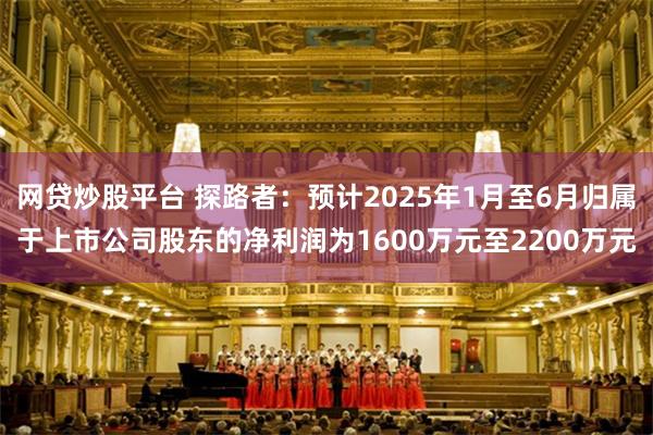网贷炒股平台 探路者：预计2025年1月至6月归属于上市公司股东的净利润为1600万元至2200万元