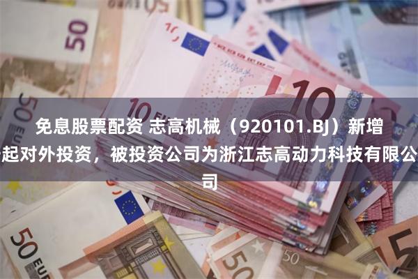 免息股票配资 志高机械（920101.BJ）新增一起对外投资，被投资公司为浙江志高动力科技有限公司