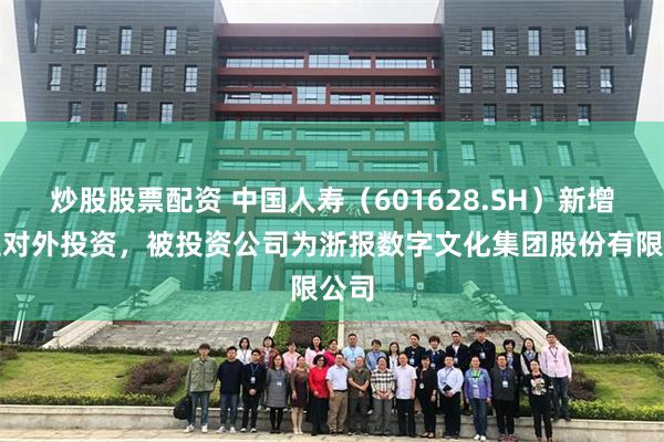 炒股股票配资 中国人寿（601628.SH）新增一起对外投资，被投资公司为浙报数字文化集团股份有限公司